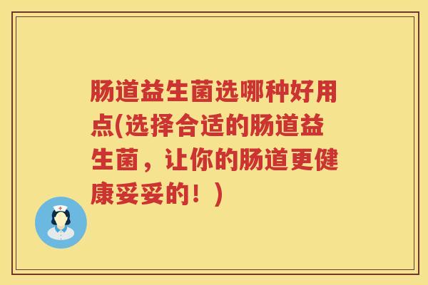肠道益生菌选哪种好用点(选择合适的肠道益生菌,让你的肠道更健康妥妥的!) 肠道益生菌选哪种好用点(选择合适的肠道益生菌,让你的肠道更健康妥妥的!)