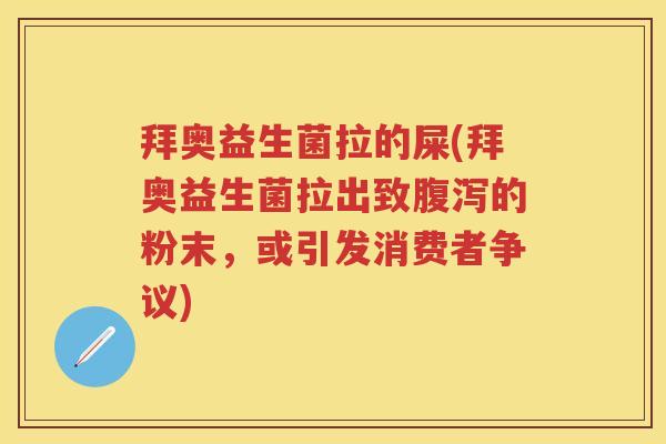 拜奥益生菌拉的屎(拜奥益生菌拉出致的粉末，或引发消费者争议)