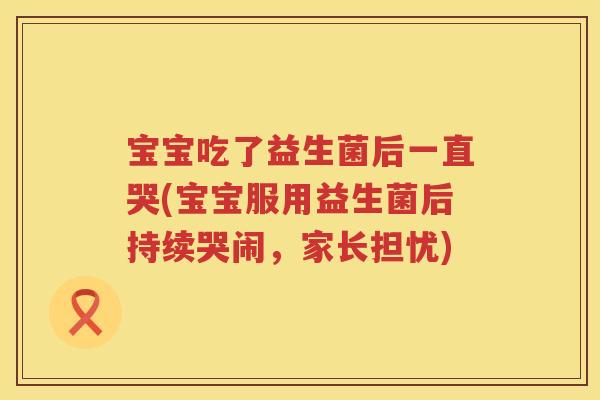 宝宝吃了益生菌后一直哭(宝宝服用益生菌后持续哭闹,家长担忧) 宝宝吃了益生菌后一直哭(宝宝服用益生菌后持续哭闹,家长担忧)