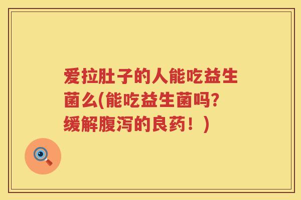 爱拉肚子的人能吃益生菌么(能吃益生菌吗?缓解的良药!) 爱拉肚子的人能吃益生菌么(能吃益生菌吗?缓解的良药!)