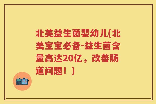 北美益生菌婴幼儿(北美宝宝必备-益生菌含量高达20亿,改善肠道问题!) 北美益生菌婴幼儿(北美宝宝必备-益生菌含量高达20亿,改善肠道问题!)