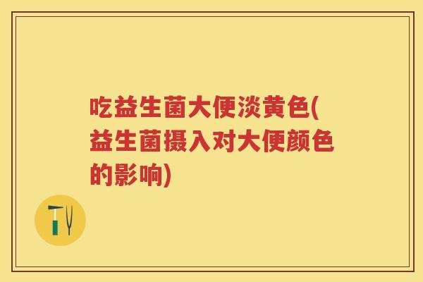 吃益生菌大便淡黄色(益生菌摄入对大便颜色的影响) 吃益生菌大便淡黄色(益生菌摄入对大便颜色的影响)