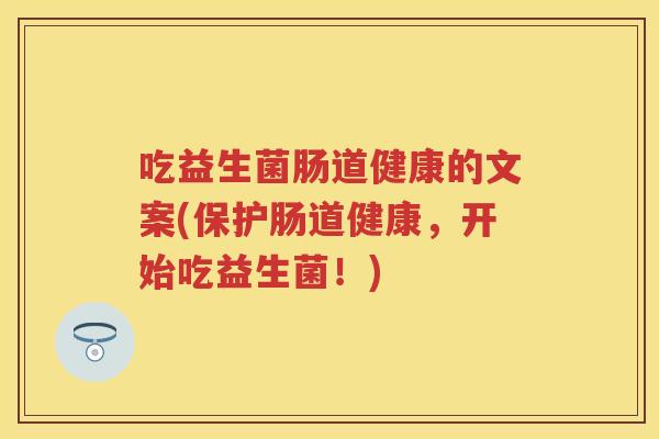 吃益生菌肠道健康的文案(保护肠道健康,开始吃益生菌!) 吃益生菌肠道健康的文案(保护肠道健康,开始吃益生菌!)