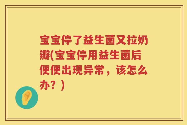 宝宝停了益生菌又拉奶瓣(宝宝停用益生菌后便便出现异常,该怎么办?) 宝宝停了益生菌又拉奶瓣(宝宝停用益生菌后便便出现异常,该怎么办?)