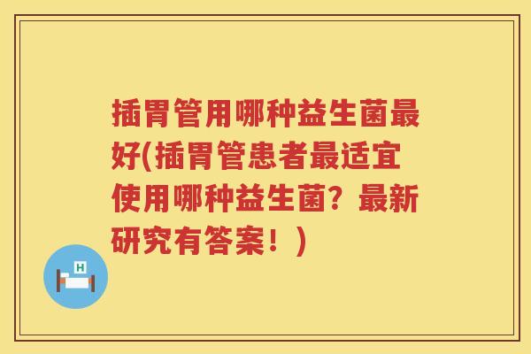 插胃管用哪种益生菌好(插胃管患者适宜使用哪种益生菌?新研究有答案!) 插胃管用哪种益生菌好(插胃管患者适宜使用哪种益生菌?新研究有答案!)