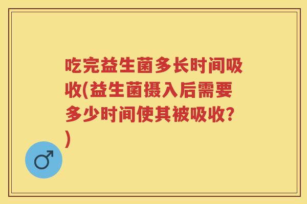 吃完益生菌多长时间吸收(益生菌摄入后需要多少时间使其被吸收?) 吃完益生菌多长时间吸收(益生菌摄入后需要多少时间使其被吸收?)