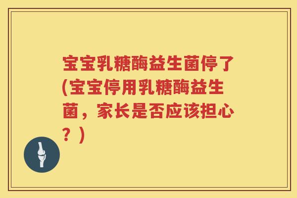 宝宝乳糖酶益生菌停了(宝宝停用乳糖酶益生菌,家长是否应该担心?) 宝宝乳糖酶益生菌停了(宝宝停用乳糖酶益生菌,家长是否应该担心?)