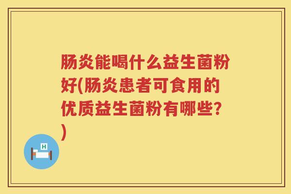能喝什么益生菌粉好(患者可食用的优质益生菌粉有哪些?) 能喝什么益生菌粉好(患者可食用的优质益生菌粉有哪些?)