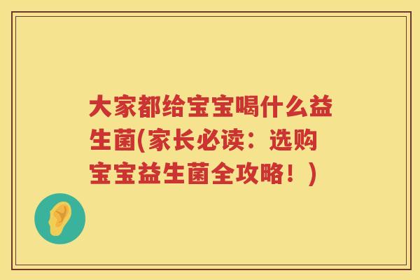 大家都给宝宝喝什么益生菌(家长必读：选购宝宝益生菌全攻略！)