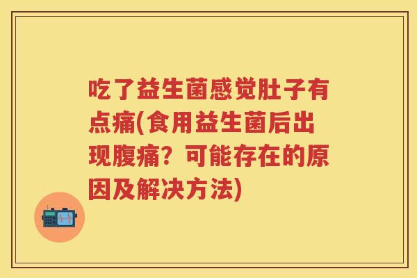 吃了益生菌感觉肚子有点痛(食用益生菌后出现？可能存在的原因及解决方法)
