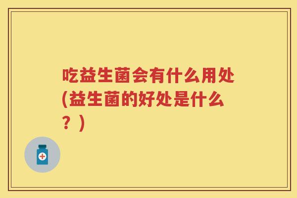 吃益生菌会有什么用处(益生菌的好处是什么？)