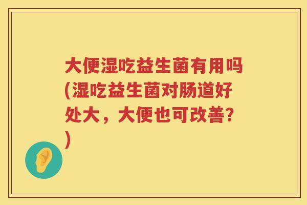 大便湿吃益生菌有用吗(湿吃益生菌对肠道好处大，大便也可改善？)