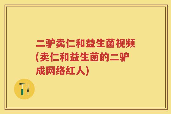 二驴卖仁和益生菌视频(卖仁和益生菌的二驴成网络红人) 二驴卖仁和益生菌视频(卖仁和益生菌的二驴成网络红人)