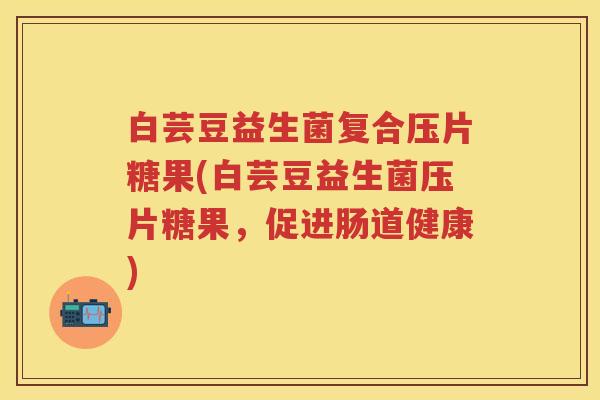 白芸豆益生菌复合压片糖果(白芸豆益生菌压片糖果，促进肠道健康)