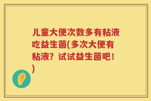 儿童大便次数多有粘液吃益生菌(多次大便有粘液?试试益生菌吧!) 儿童大便次数多有粘液吃益生菌(多次大便有粘液?试试益生菌吧!)