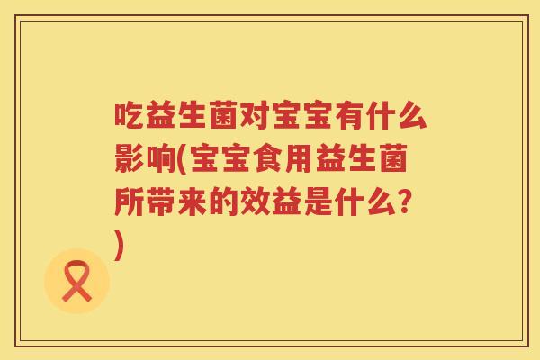 吃益生菌对宝宝有什么影响(宝宝食用益生菌所带来的效益是什么？)
