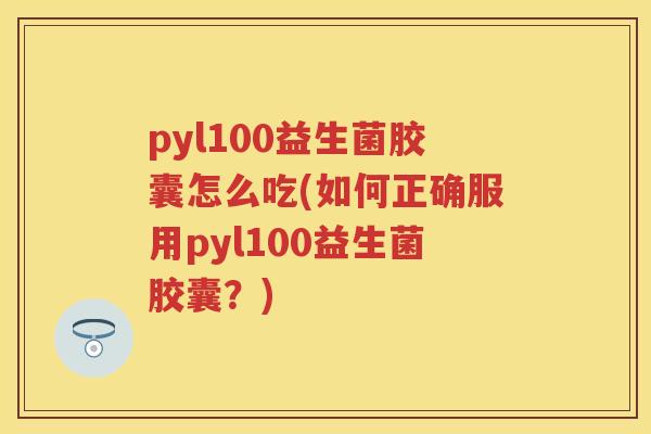 pyl100益生菌胶囊怎么吃(如何正确服用pyl100益生菌胶囊?) pyl100益生菌胶囊怎么吃(如何正确服用pyl100益生菌胶囊?)