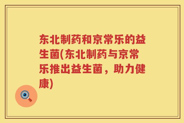 东北制药和京常乐的益生菌(东北制药与京常乐推出益生菌，助力健康)
