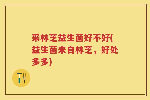 采林芝益生菌好不好(益生菌来自林芝,好处多多) 采林芝益生菌好不好(益生菌来自林芝,好处多多)