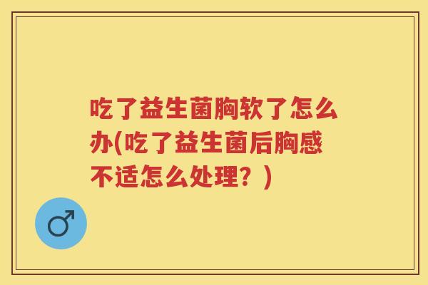 吃了益生菌胸软了怎么办(吃了益生菌后胸感不适怎么处理?) 吃了益生菌胸软了怎么办(吃了益生菌后胸感不适怎么处理?)