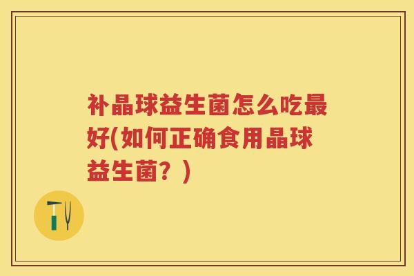 补晶球益生菌怎么吃好(如何正确食用晶球益生菌?) 补晶球益生菌怎么吃好(如何正确食用晶球益生菌?)