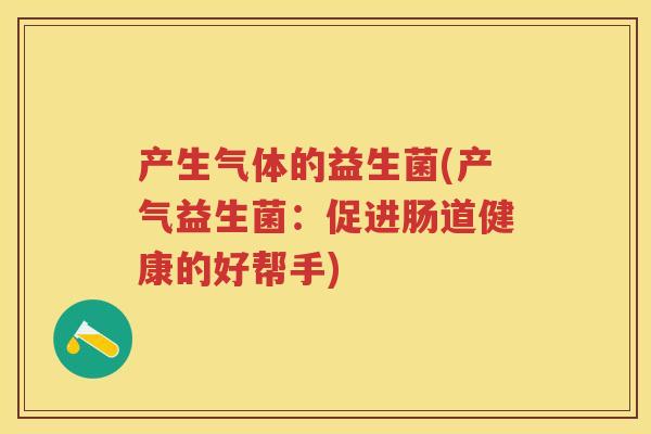 产生气体的益生菌(产气益生菌:促进肠道健康的好帮手) 产生气体的益生菌(产气益生菌:促进肠道健康的好帮手)