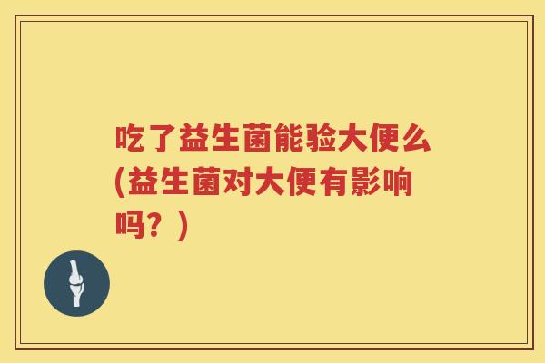 吃了益生菌能验大便么(益生菌对大便有影响吗?) 吃了益生菌能验大便么(益生菌对大便有影响吗?)