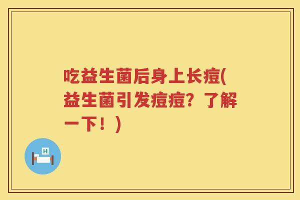 吃益生菌后身上长痘(益生菌引发痘痘?了解一下!) 吃益生菌后身上长痘(益生菌引发痘痘?了解一下!)