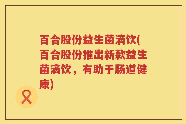 百合股份益生菌滴饮(百合股份推出新款益生菌滴饮,有助于肠道健康) 百合股份益生菌滴饮(百合股份推出新款益生菌滴饮,有助于肠道健康)