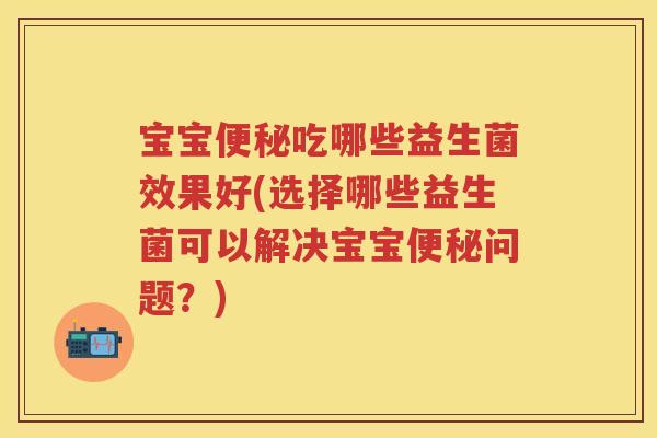宝宝吃哪些益生菌效果好(选择哪些益生菌可以解决宝宝问题?) 宝宝吃哪些益生菌效果好(选择哪些益生菌可以解决宝宝问题?)