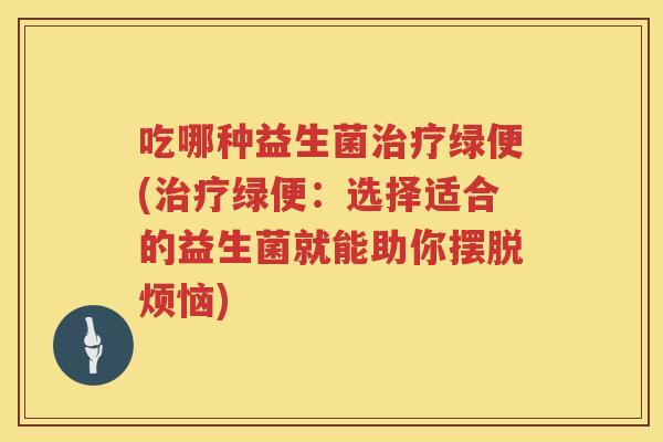 吃哪种益生菌绿便(绿便:选择适合的益生菌就能助你摆脱烦恼) 吃哪种益生菌绿便(绿便:选择适合的益生菌就能助你摆脱烦恼)