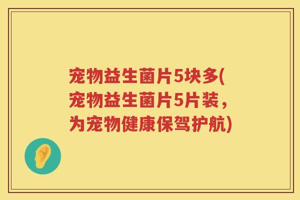 宠物益生菌片5块多(宠物益生菌片5片装,为宠物健康保驾护航) 宠物益生菌片5块多(宠物益生菌片5片装,为宠物健康保驾护航)