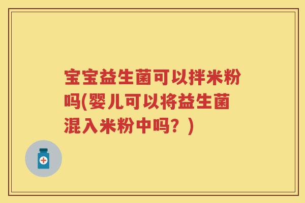 宝宝益生菌可以拌米粉吗(婴儿可以将益生菌混入米粉中吗?) 宝宝益生菌可以拌米粉吗(婴儿可以将益生菌混入米粉中吗?)
