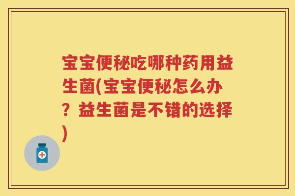 宝宝吃哪种药用益生菌(宝宝怎么办?益生菌是不错的选择) 宝宝吃哪种药用益生菌(宝宝怎么办?益生菌是不错的选择)