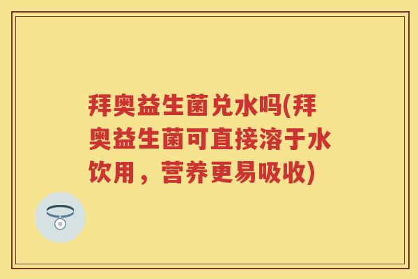 拜奥益生菌兑水吗(拜奥益生菌可直接溶于水饮用，营养更易吸收)