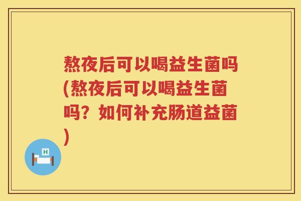 熬夜后可以喝益生菌吗(熬夜后可以喝益生菌吗?如何补充肠道益菌) 熬夜后可以喝益生菌吗(熬夜后可以喝益生菌吗?如何补充肠道益菌)