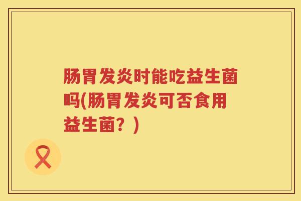 肠胃发炎时能吃益生菌吗(肠胃发炎可否食用益生菌?) 肠胃发炎时能吃益生菌吗(肠胃发炎可否食用益生菌?)