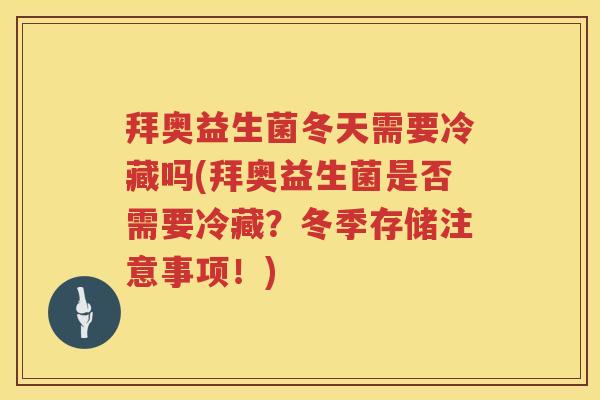 拜奥益生菌冬天需要冷藏吗(拜奥益生菌是否需要冷藏？冬季存储注意事项！)