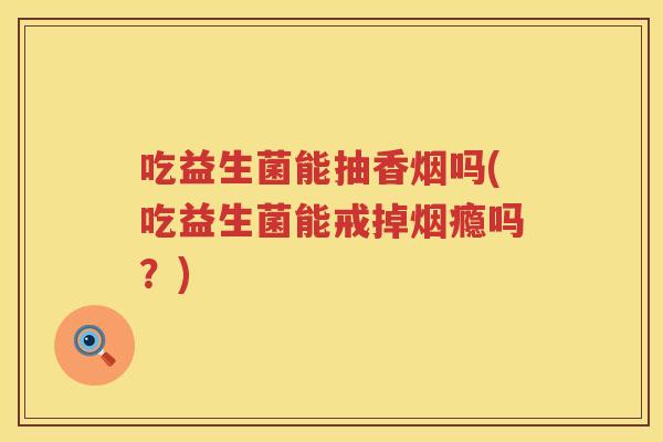 吃益生菌能抽香烟吗(吃益生菌能戒掉烟瘾吗?) 吃益生菌能抽香烟吗(吃益生菌能戒掉烟瘾吗?)
