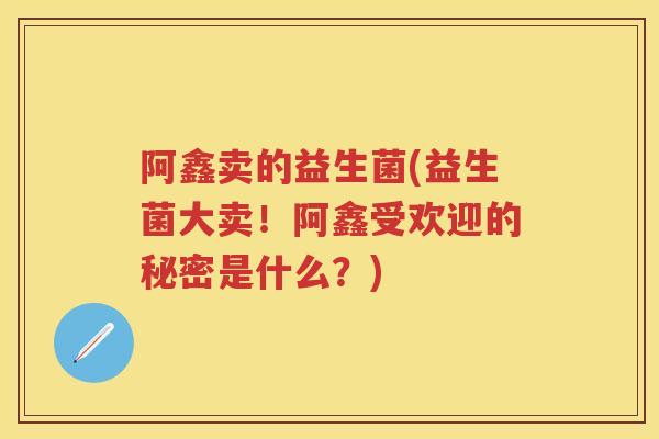 阿鑫卖的益生菌(益生菌大卖!阿鑫受欢迎的秘密是什么?) 阿鑫卖的益生菌(益生菌大卖!阿鑫受欢迎的秘密是什么?)