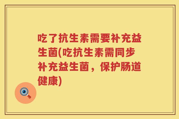 吃了抗生素需要补充益生菌(吃抗生素需同步补充益生菌，保护肠道健康)