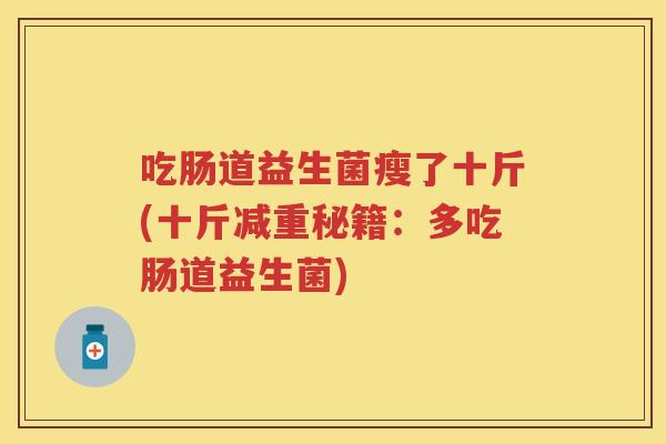 吃肠道益生菌瘦了十斤(十斤减重秘籍:多吃肠道益生菌) 吃肠道益生菌瘦了十斤(十斤减重秘籍:多吃肠道益生菌)