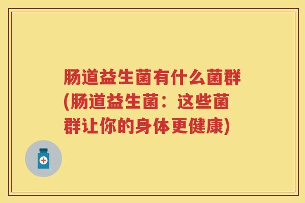 肠道益生菌有什么菌群(肠道益生菌:这些菌群让你的身体更健康) 肠道益生菌有什么菌群(肠道益生菌:这些菌群让你的身体更健康)