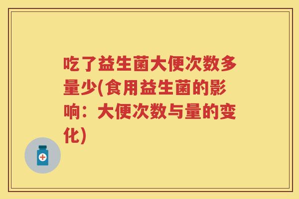 吃了益生菌大便次数多量少(食用益生菌的影响:大便次数与量的变化) 吃了益生菌大便次数多量少(食用益生菌的影响:大便次数与量的变化)