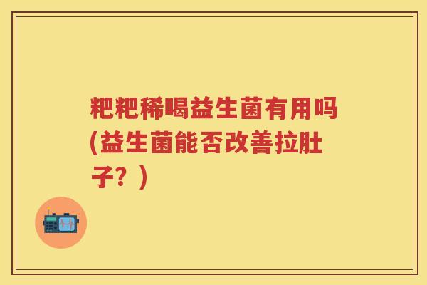 粑粑稀喝益生菌有用吗(益生菌能否改善拉肚子?) 粑粑稀喝益生菌有用吗(益生菌能否改善拉肚子?)