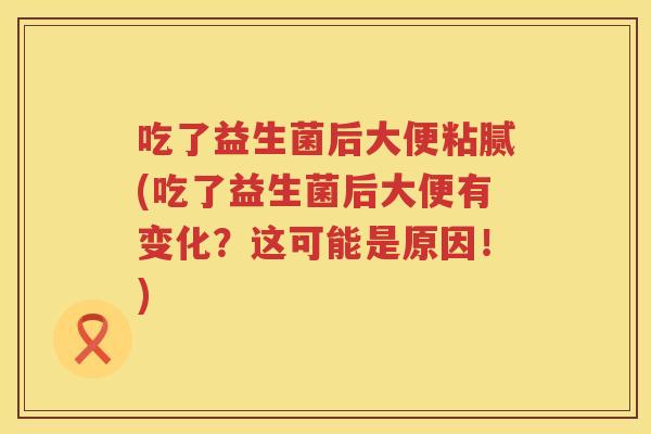 吃了益生菌后大便粘腻(吃了益生菌后大便有变化？这可能是原因！)