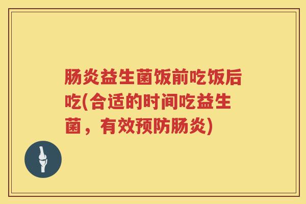 益生菌饭前吃饭后吃(合适的时间吃益生菌，有效)
