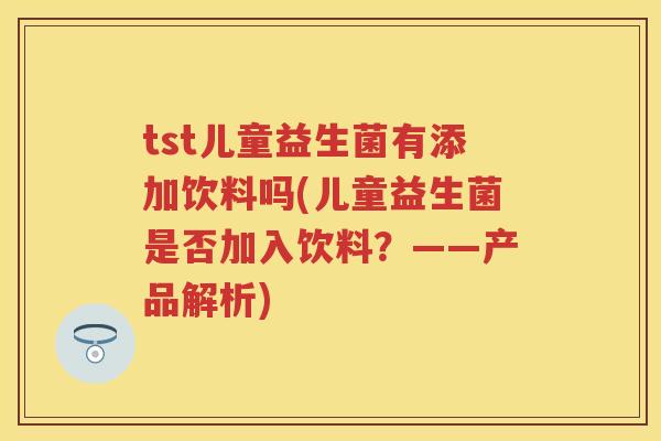 tst儿童益生菌有添加饮料吗(儿童益生菌是否加入饮料?——产品解析) tst儿童益生菌有添加饮料吗(儿童益生菌是否加入饮料?——产品解析)