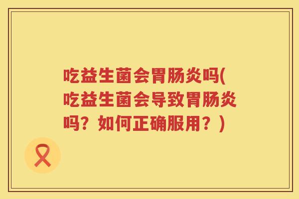 吃益生菌会胃吗(吃益生菌会导致胃吗?如何正确服用?) 吃益生菌会胃吗(吃益生菌会导致胃吗?如何正确服用?)