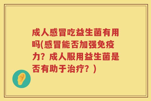 成人吃益生菌有用吗(能否加强力?成人服用益生菌是否有助于?) 成人吃益生菌有用吗(能否加强力?成人服用益生菌是否有助于?)